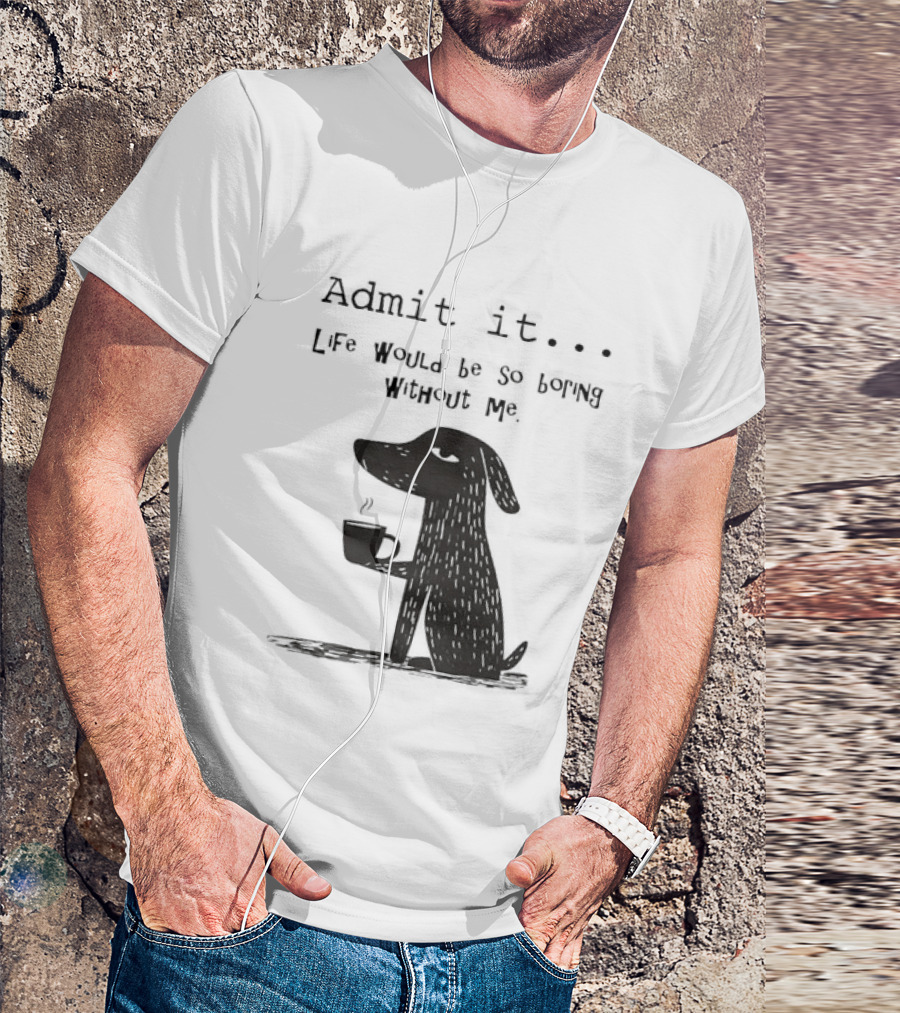 Admit It Life Would Be So Boring Without Me Dog With Coffee T-Shirt