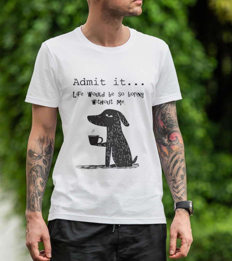 Admit It Life Would Be So Boring Without Me Dog With Coffee T-Shirt