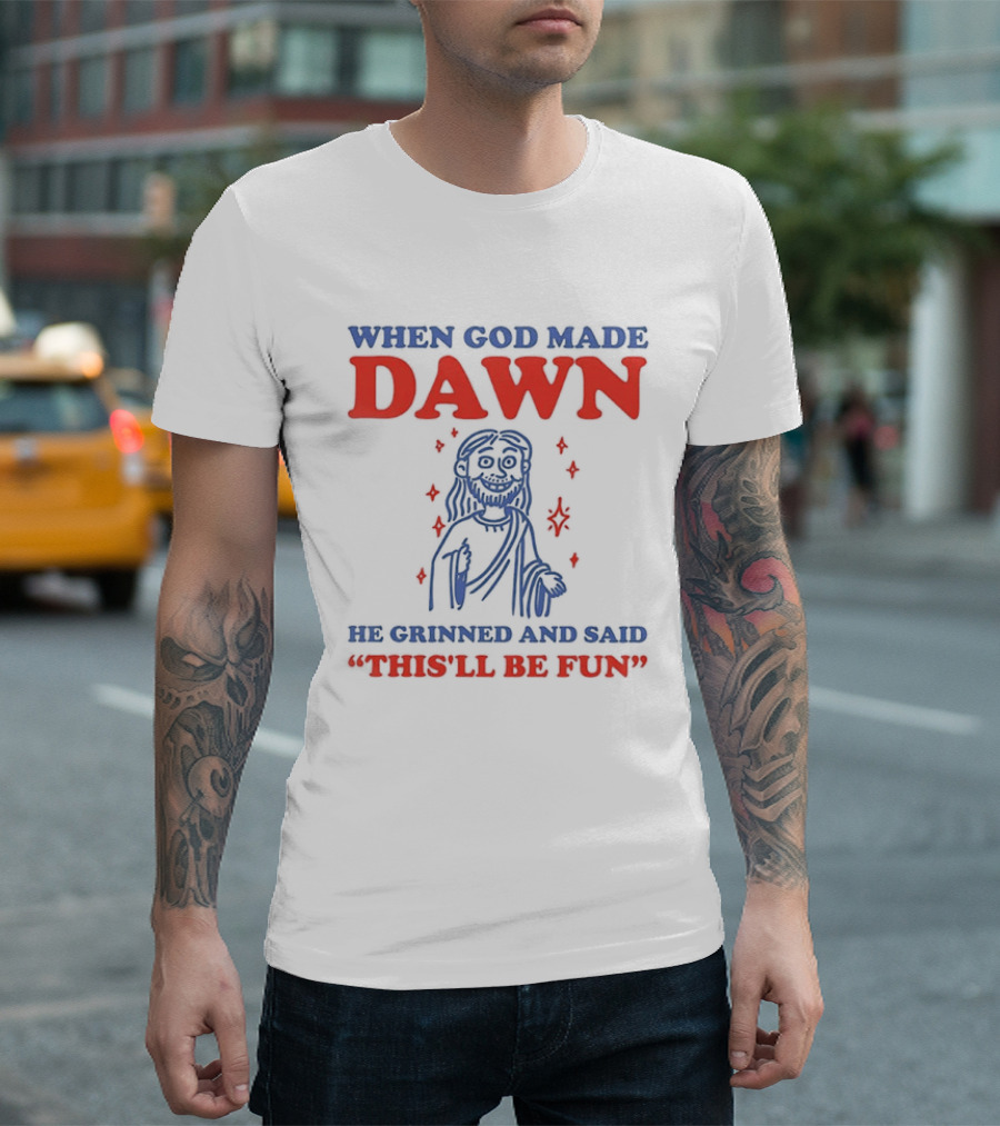 When God Made Dawn He Grinned And Said This'll Be Fun T-Shirt