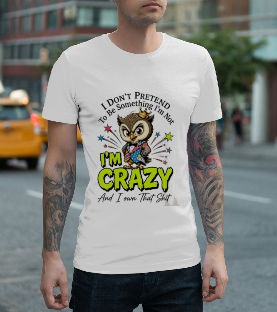 I Don't Pretend To Be Something I'm Not Owl I'm Crazy And I Own That T-Shirt