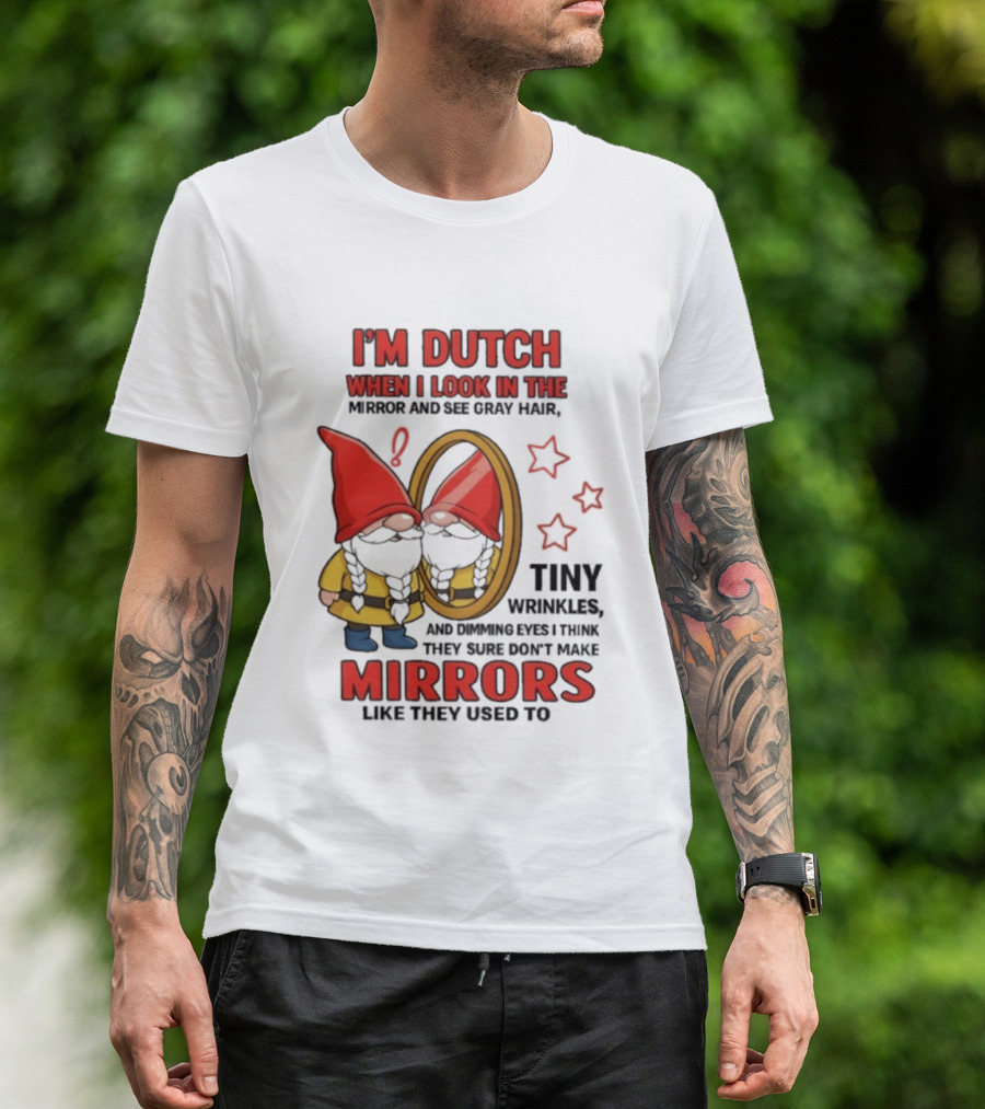 I'm Dutch When I Look In The Mirror And See Gray Hair Tiny Wrinkles Mirrors Like They Used To T-Shirt