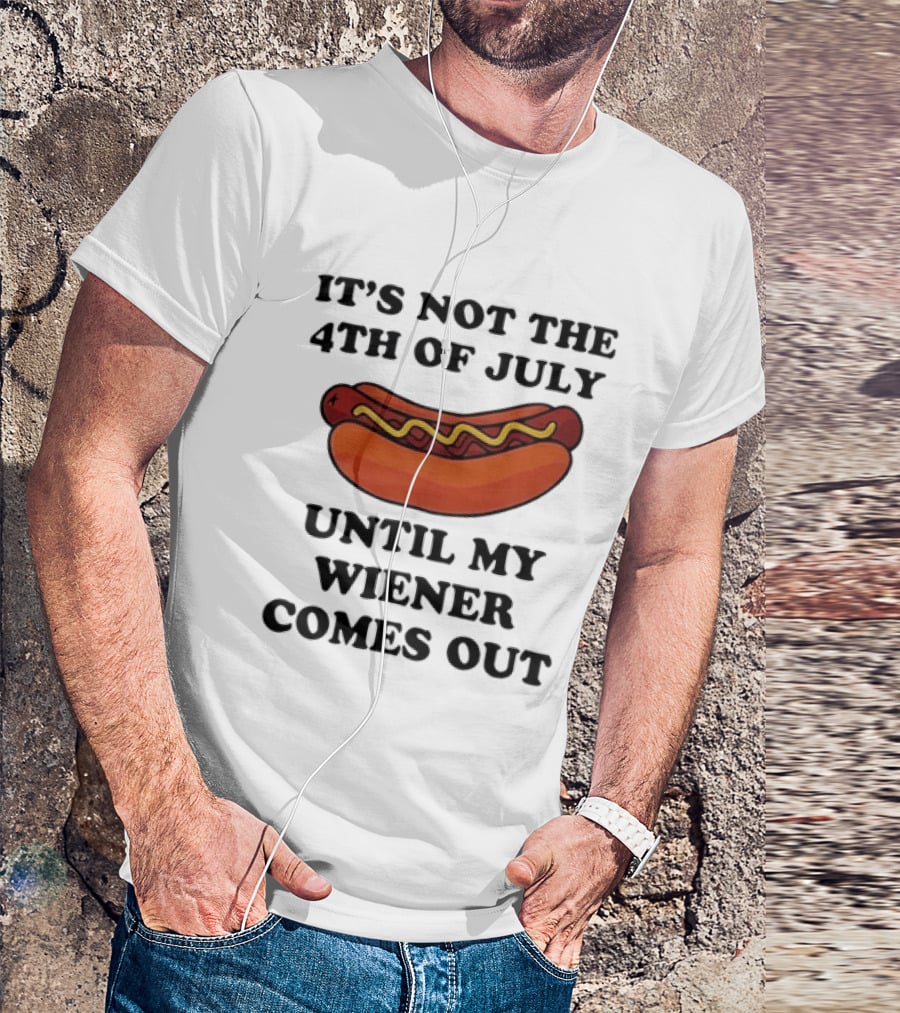 It's Not The 4th Of July Until My Wiener Comes Out Hot Dog T-Shirt