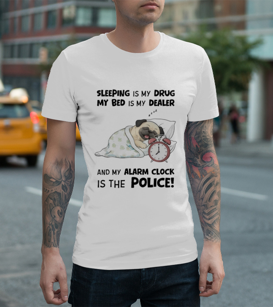 Sleeping Is My Drug My Bed Is My Dealer And My Alarm Is The Police Pug T-Shirt