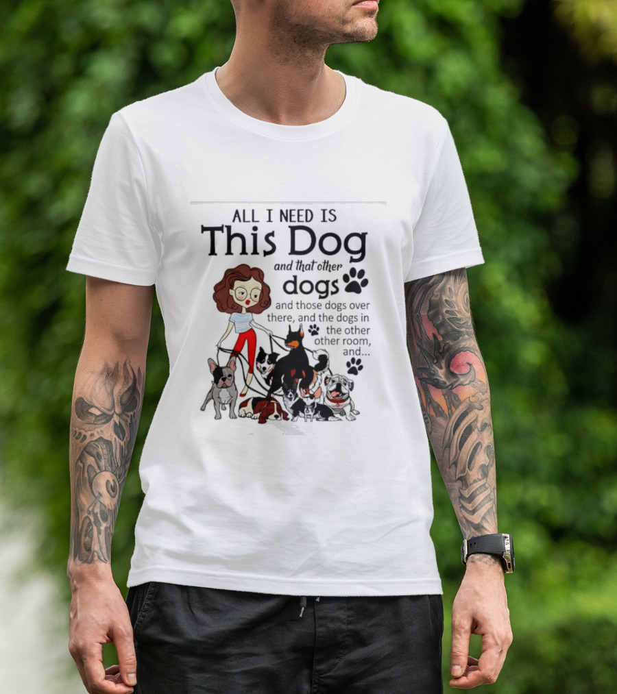 All I Need Is This Dog And That Other Dogs And Those Dogs Over There And The Dogs In The Other Room T-Shirt