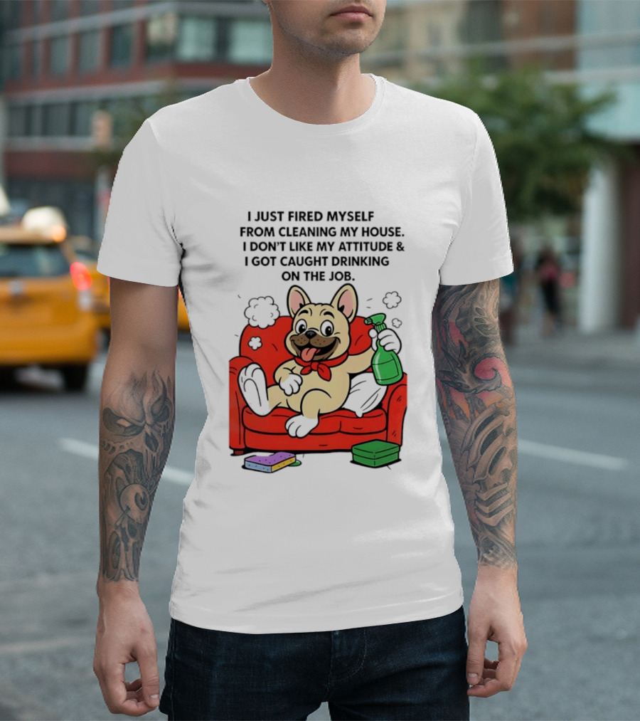 French Bulldog I Just Fired Myself From Cleaning My House Drinking On The Job T-Shirt