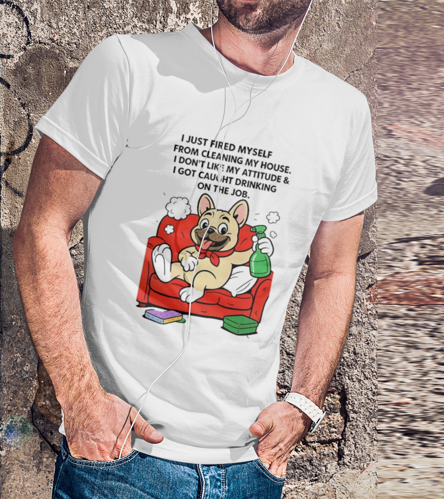 French Bulldog I Just Fired Myself From Cleaning My House Drinking On The Job T-Shirt