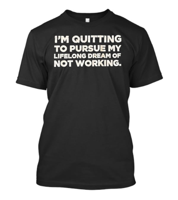 I'm Quitting To Pursue My Lifelong Dream Of Not Working T-Shirt