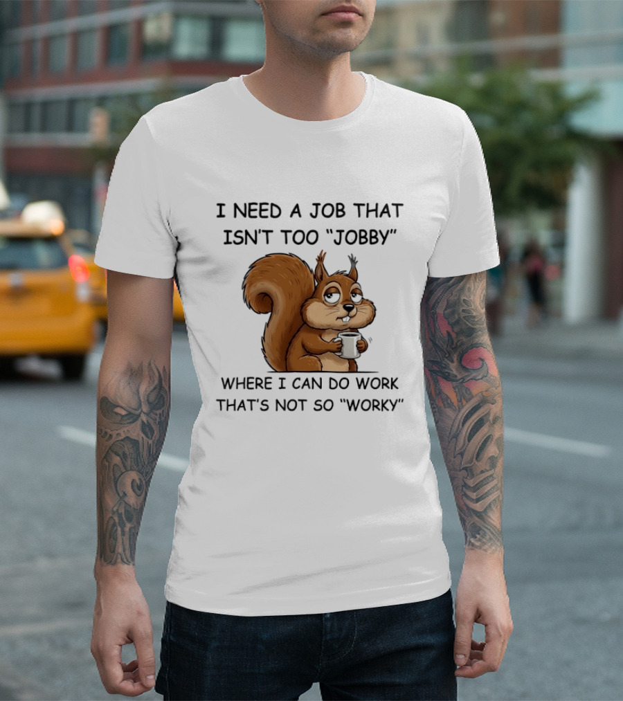 I Need A Job That Isn't Too Jobby Where I Can Do Work That's Not So Worky Squirrel T-Shirt