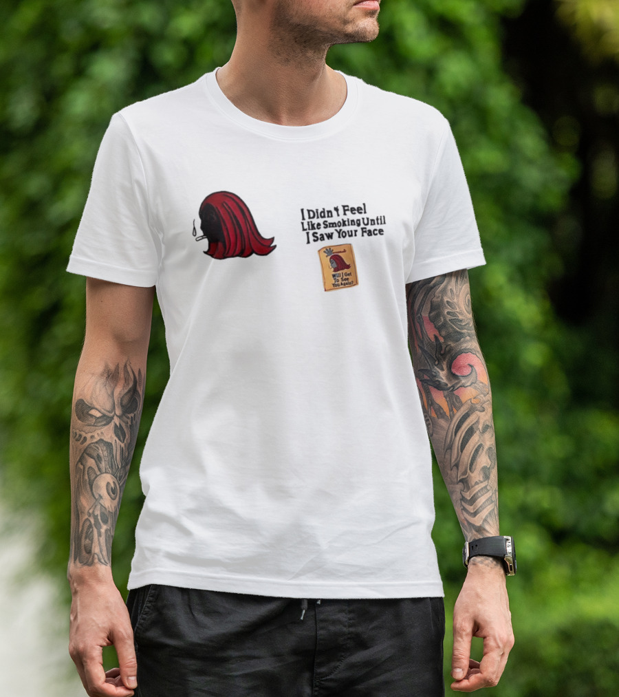 I Didn't Feel Like Smoking Until I Saw Your Face Will I Get To See You Again? T-Shirt