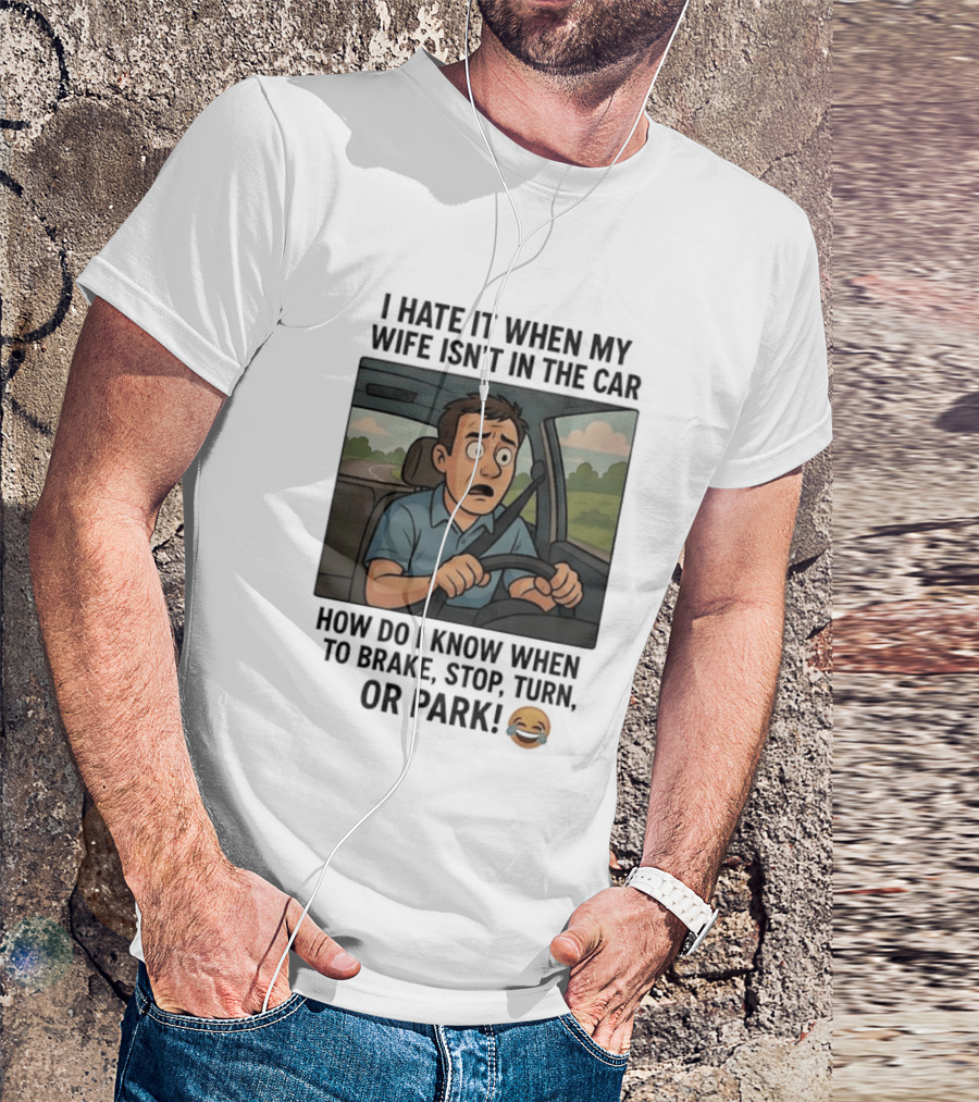 I Hate It When My Wife Isn't In The Car How Do I Know When To Brake Stop Turn Or Park Funny Driving Meme T-Shirt