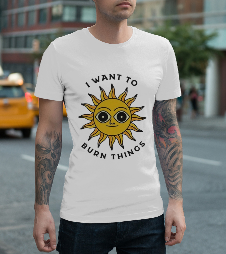 I Want To Burn Things Sun Face T-Shirt