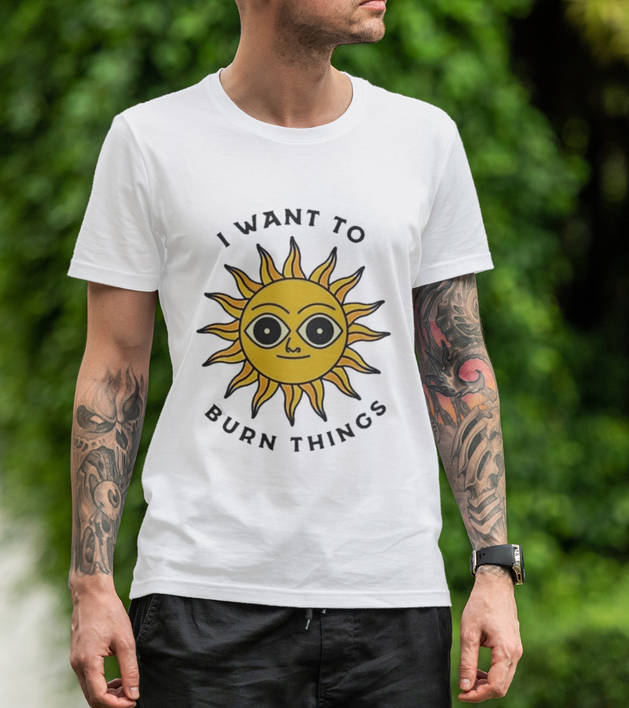 I Want To Burn Things Sun Face T-Shirt