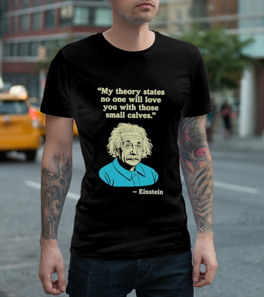 Albert Einstein My Theory States No One Will Love You With Those Small Calves T-Shirt