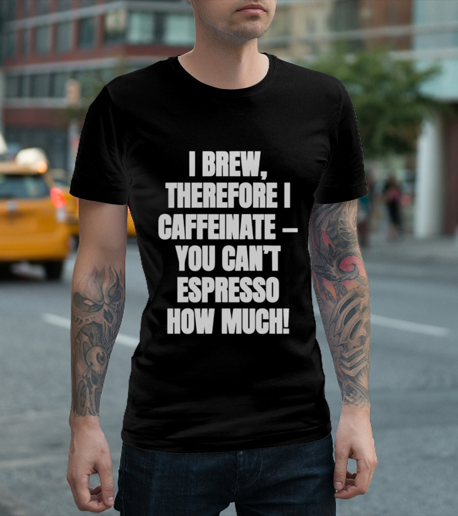 I Brew Therefore I Caffeinate You Can't Espresso How Much T-Shirt