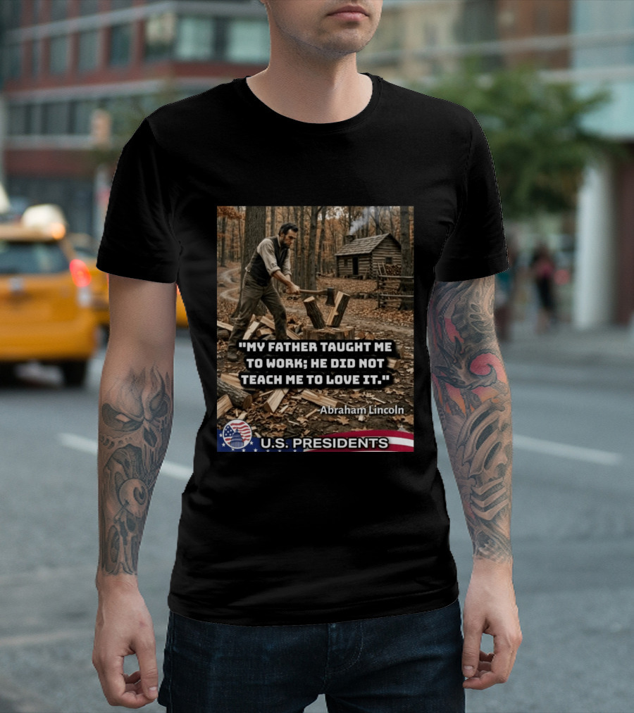 My Father Taught Me To Work He Did Not Teach Me To Love It Abraham Lincoln U.S. Presidents T-Shirt