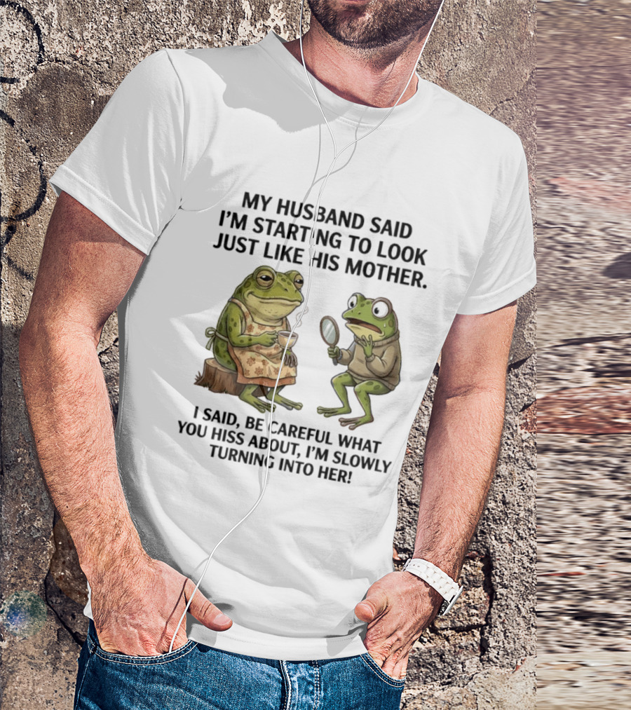 Frog Mother Humor My Husband Said I'm Starting To Look Just Like His Mother I Said Be Careful What You Hiss About I'm Slowly Turning Into Her T-Shirt