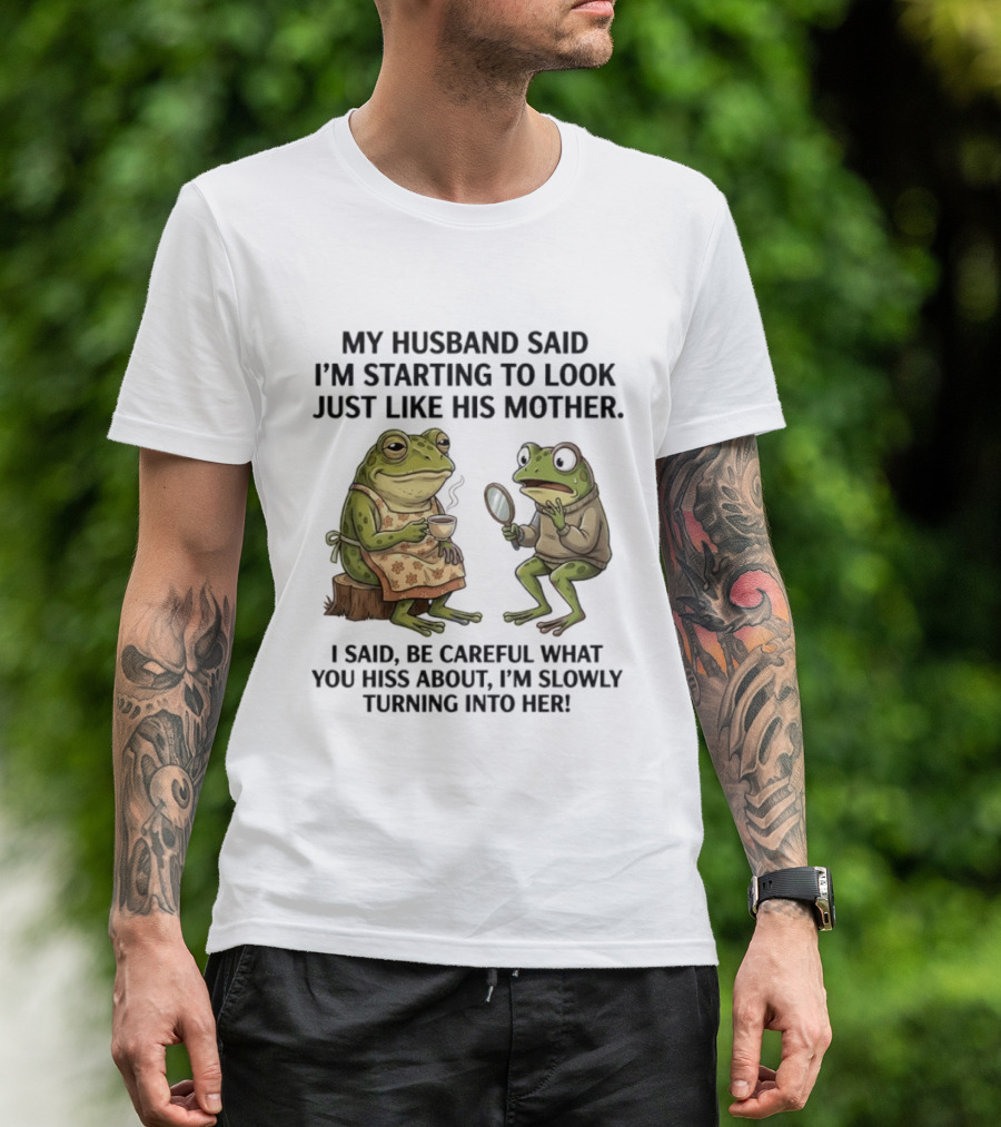 Frog Mother Humor My Husband Said I'm Starting To Look Just Like His Mother I Said Be Careful What You Hiss About I'm Slowly Turning Into Her T-Shirt
