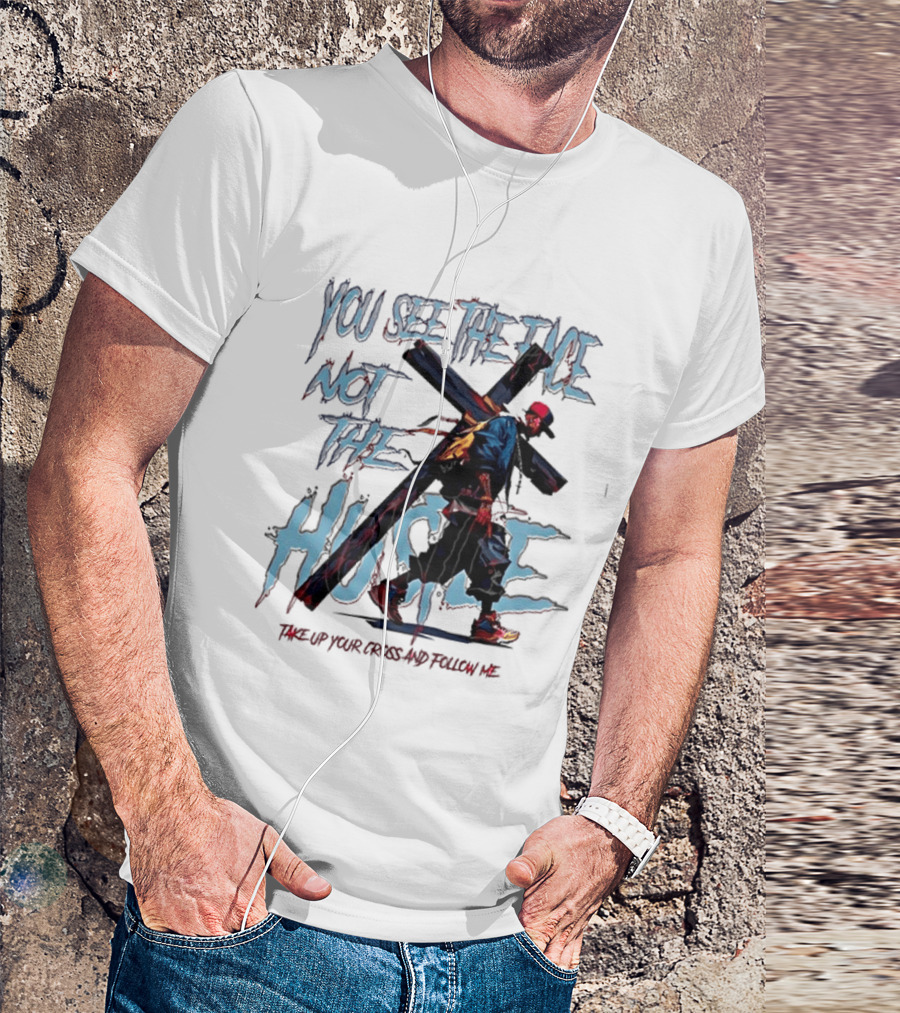 You See The Face Not The Hustle Take Up Your Cross And Follow Me T-Shirt