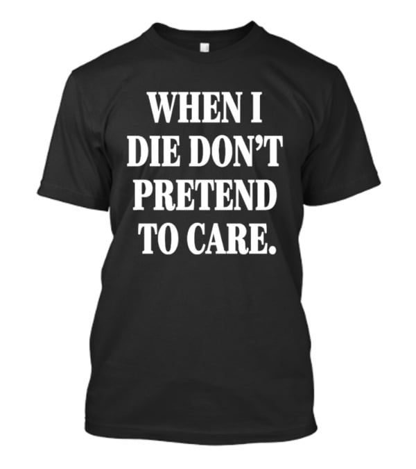 When I Die Don't Pretend To Care T-Shirt