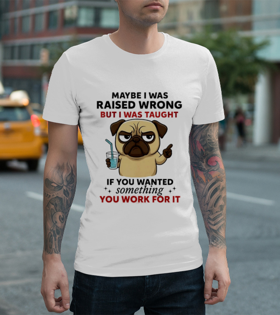 Maybe I Was Raised Wrong Angry Pug Taught If You Wanted Something You Work For It T-Shirt