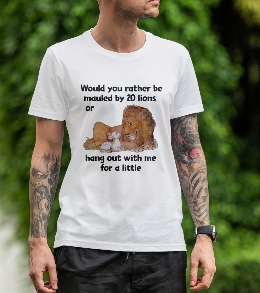 Would You Rather Be Mauled By 20 Lions Or Hang Out With Me For A Little Lamb Lion T-Shirt