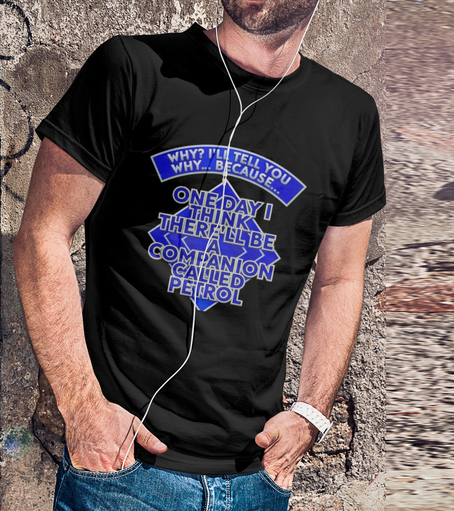 Why I'll Tell You Why One Day I Think There'll Be A Companion Called Petrol T-Shirt