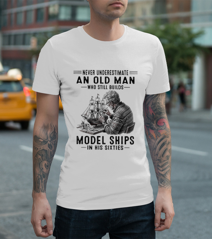 Never Underestimate An Old Man Who Still Builds Model Ships In His Sixties T-Shirt