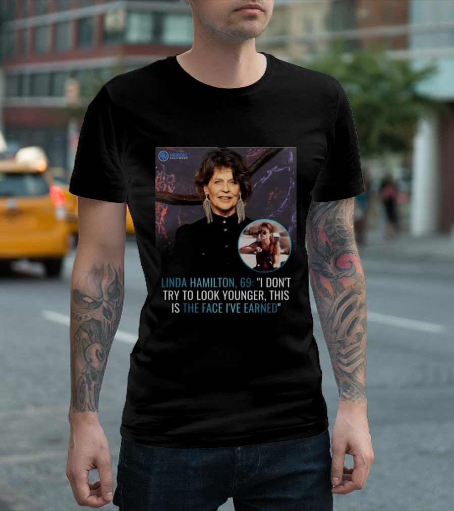 Linda Hamilton 69 I Don't Try To Look Younger This Is The Face I've Earned Heroic Hollywood T-Shirt