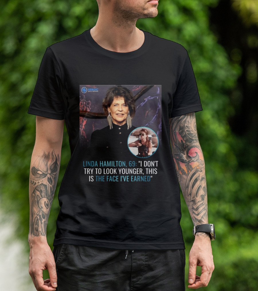 Linda Hamilton 69 I Don't Try To Look Younger This Is The Face I've Earned Heroic Hollywood T-Shirt