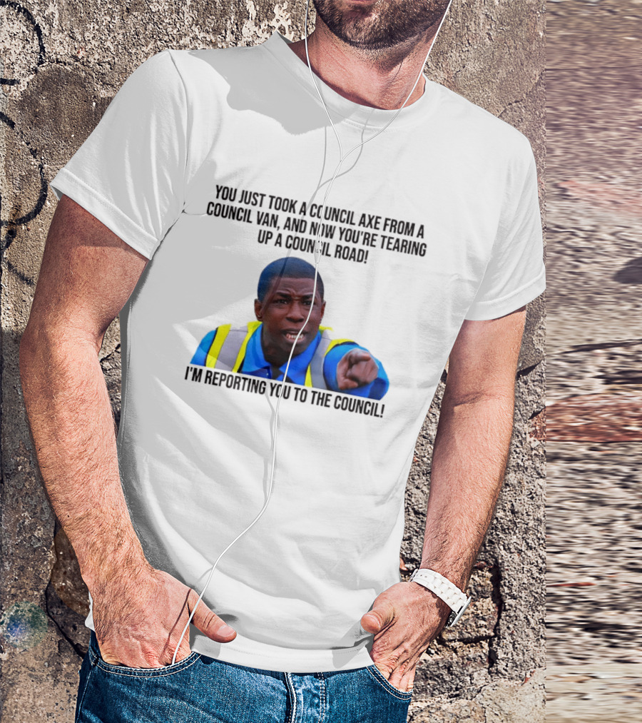 You Just Took A Council Axe From A Council Van I'm Reporting You To The Council T-Shirt