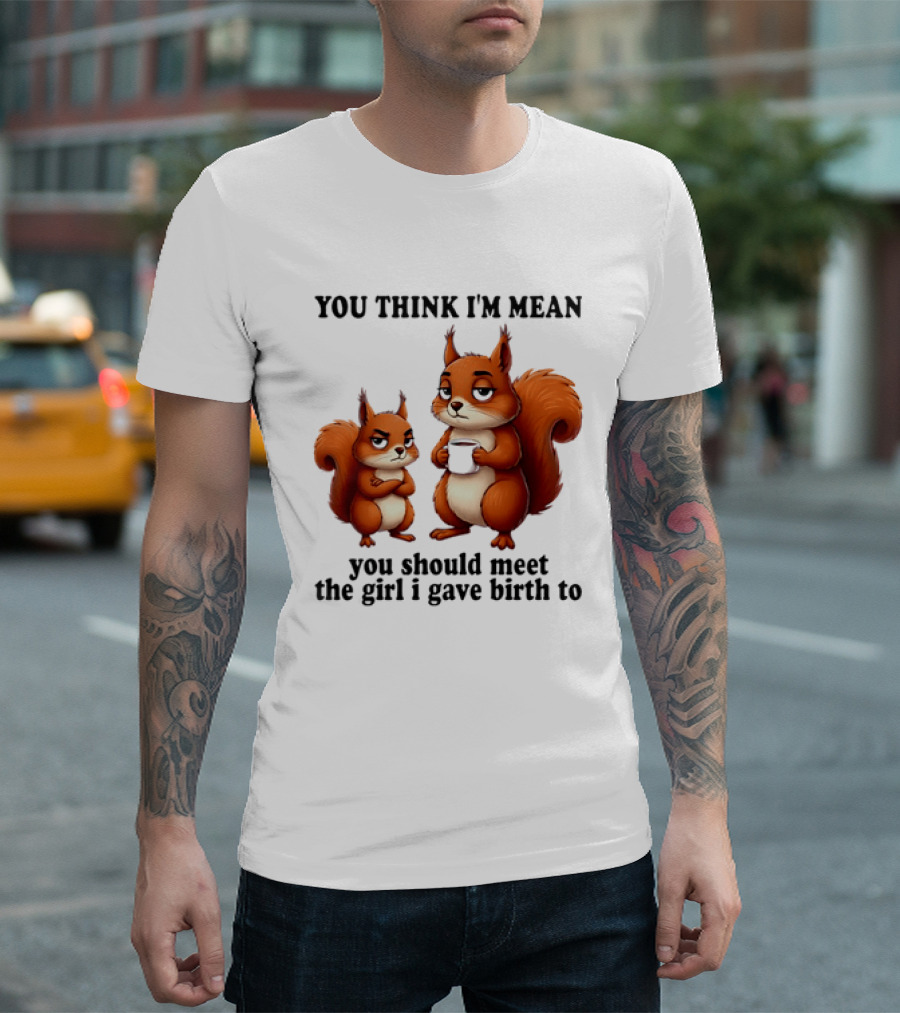 You Think I'm Mean You Should Meet The Girl I Gave Birth To Squirrels T-Shirt