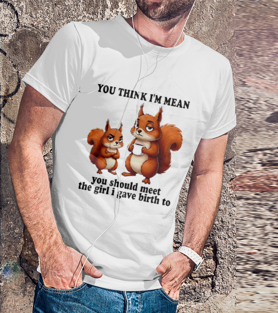 You Think I'm Mean You Should Meet The Girl I Gave Birth To Squirrels T-Shirt