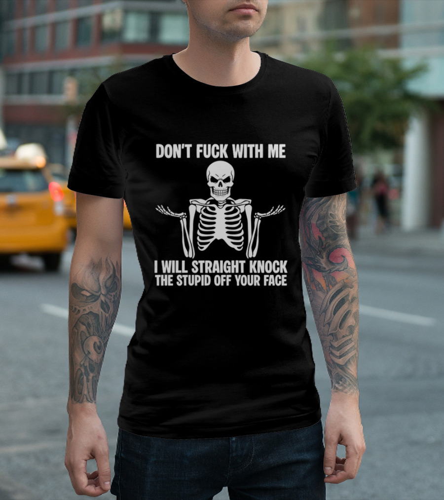 Don't Fuck With Me Skeleton I Will Straight Knock The Stupid Off Your Face T-Shirt