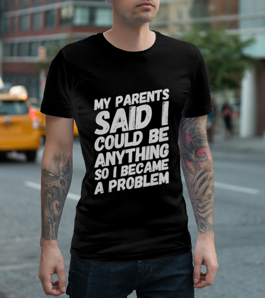 My Parents Said I Could Be Anything So I Became A Problem T-Shirt