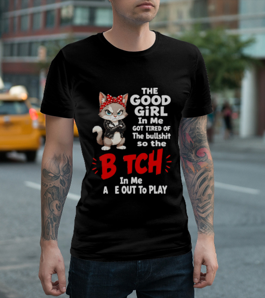 Cat The Good Girl In Me Got Tired Of The Bullshit So The Bitch In Me Came Out To Play T-Shirt
