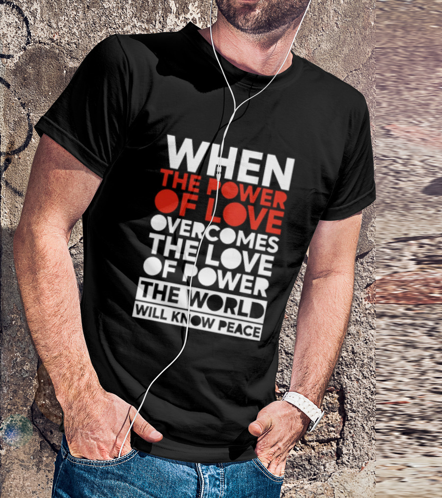 When The Power Of Love Overcomes The Love Of Power The World Will Know Peace T-Shirt