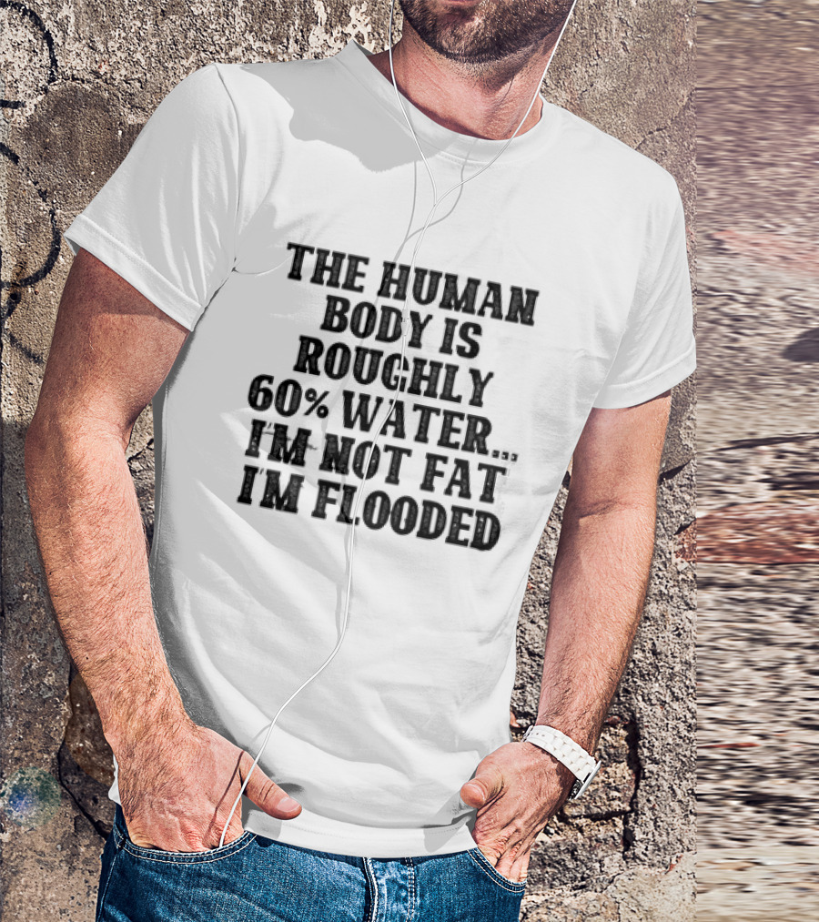 The Human Body Is Roughly 60% Water I'm Not Fat I'm Flooded T-Shirt