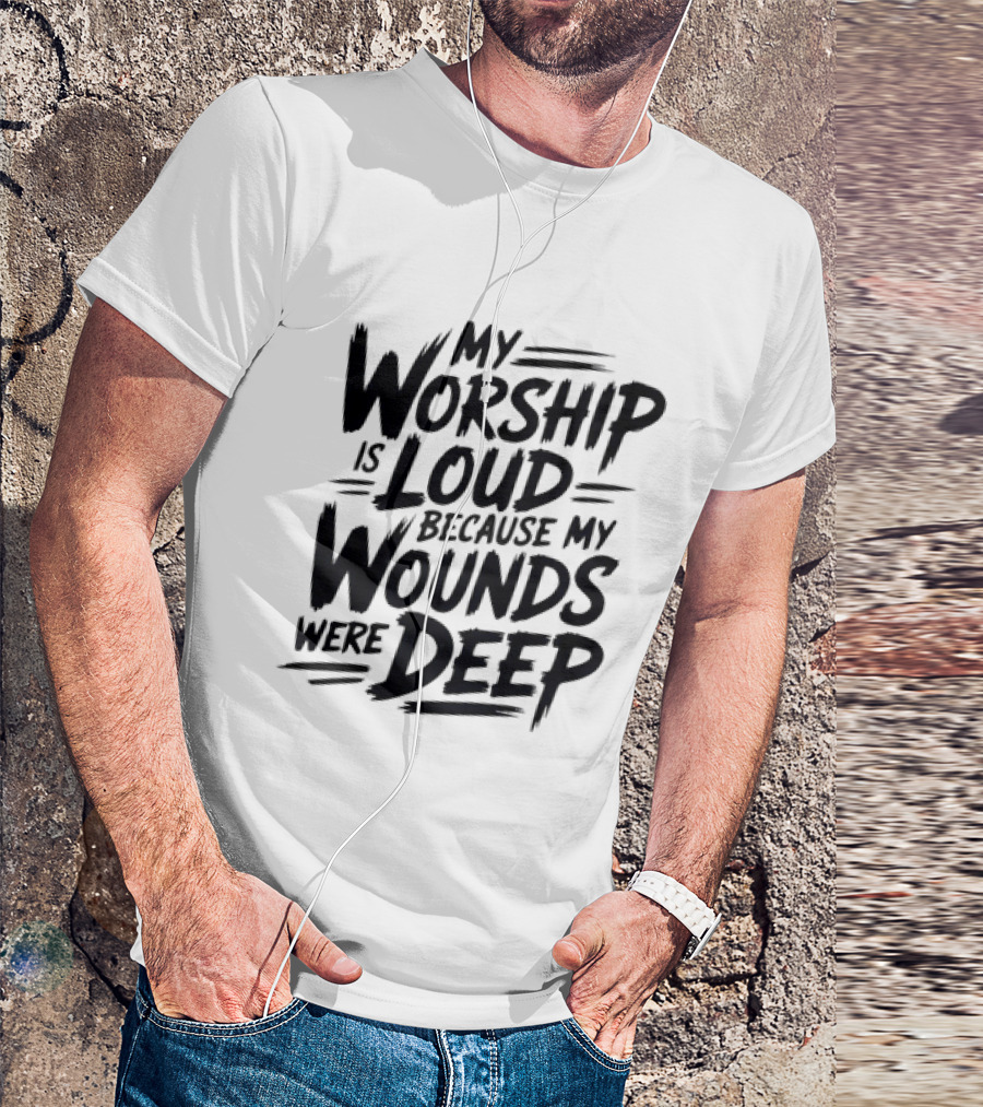 My Worship Is Loud Because My Wounds Were Deep T-Shirt