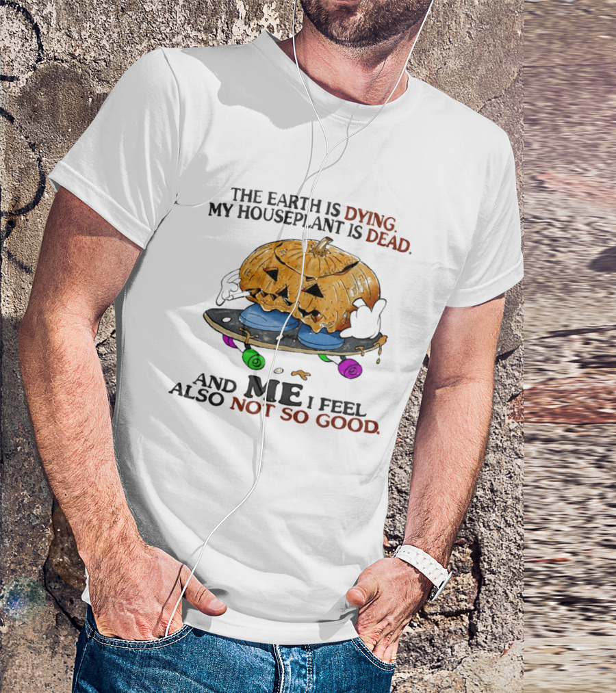 The Earth Is Dying My Houseplant Is Dead Pumpkin Skateboard Me Also Not So Good T-Shirt