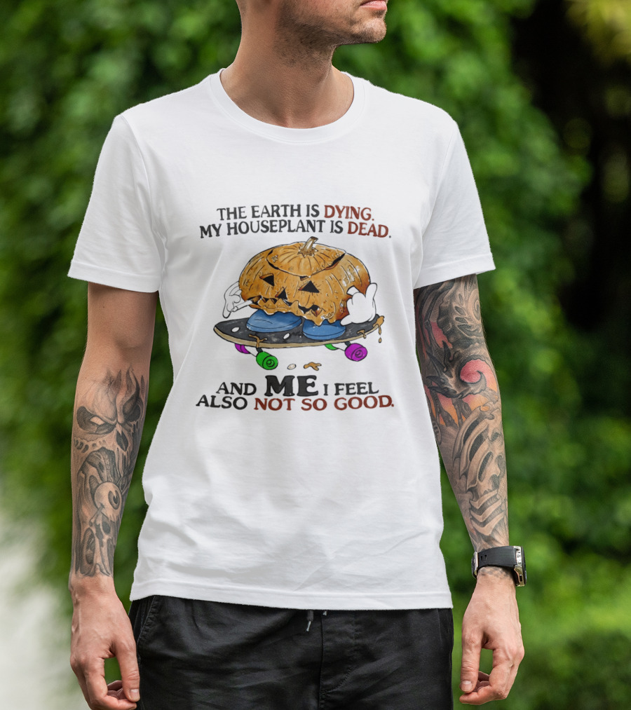 The Earth Is Dying My Houseplant Is Dead Pumpkin Skateboard Me Also Not So Good T-Shirt