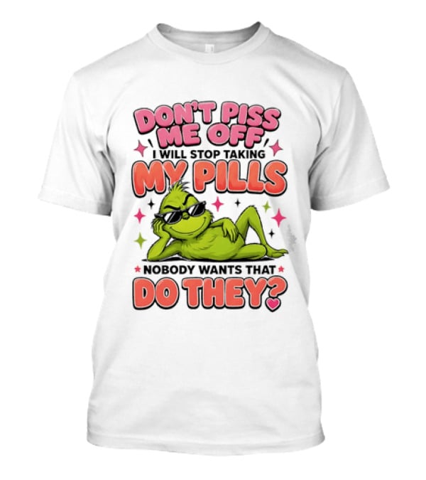 Don't Piss Me Off I Will Stop Taking My Pills Grinch Nobody Wants That Do They T-Shirt