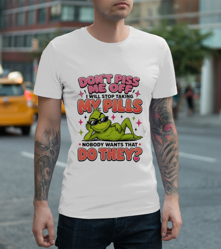 Don't Piss Me Off I Will Stop Taking My Pills Grinch Nobody Wants That Do They T-Shirt