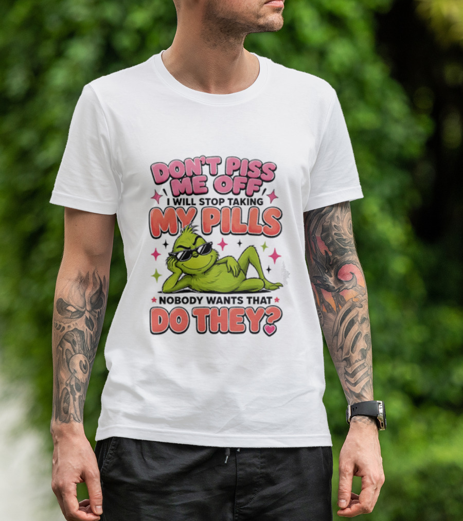 Don't Piss Me Off I Will Stop Taking My Pills Grinch Nobody Wants That Do They T-Shirt
