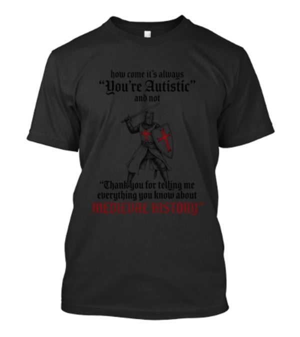 How Come Its Always You're Autistic And Not Thank You For Telling Me Everything You Know About Medieval History Knight With Shield And Sword T-Shirt