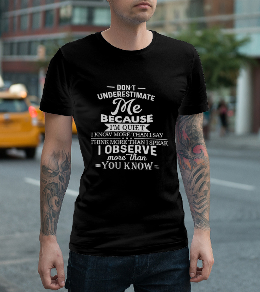 Don't Underestimate Me Because I'm Quiet I Know More Than I Say Think More Than I Speak I Observe More Than You Know T-Shirt