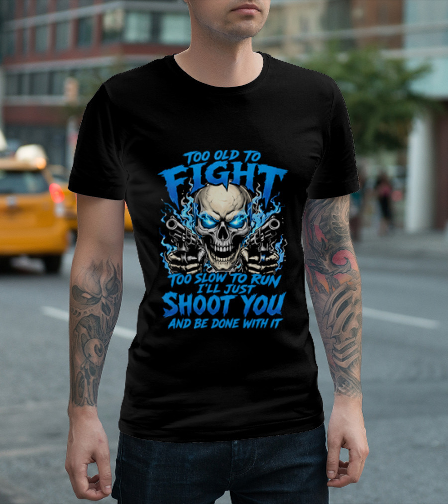 Too Old To Fight Too Slow To Run I'll Just Shoot You And Be Done With It Skull T-Shirt