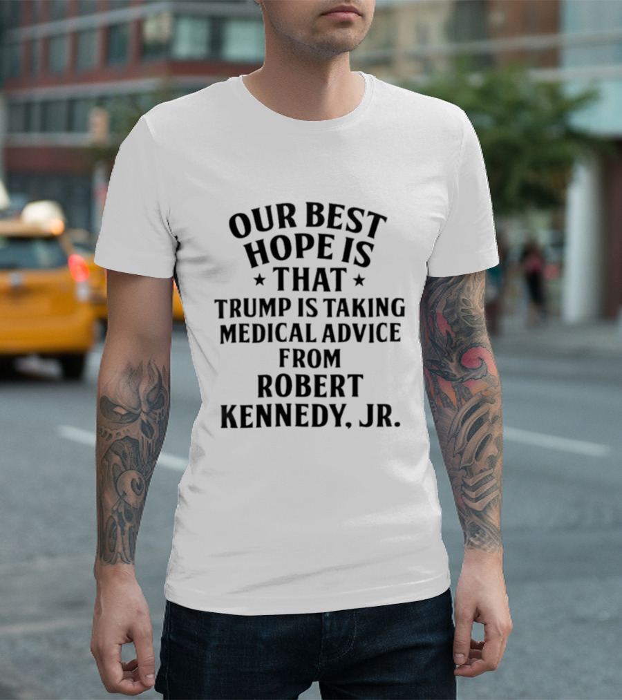 Our Best Hope Is That Trump Is Taking Medical Advice From Robert Kennedy Jr T-Shirt