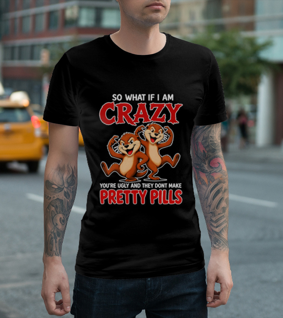 So What If I Am Crazy You're Ugly And They Don't Make Pretty Pills Cartoon Chipmunks T-Shirt