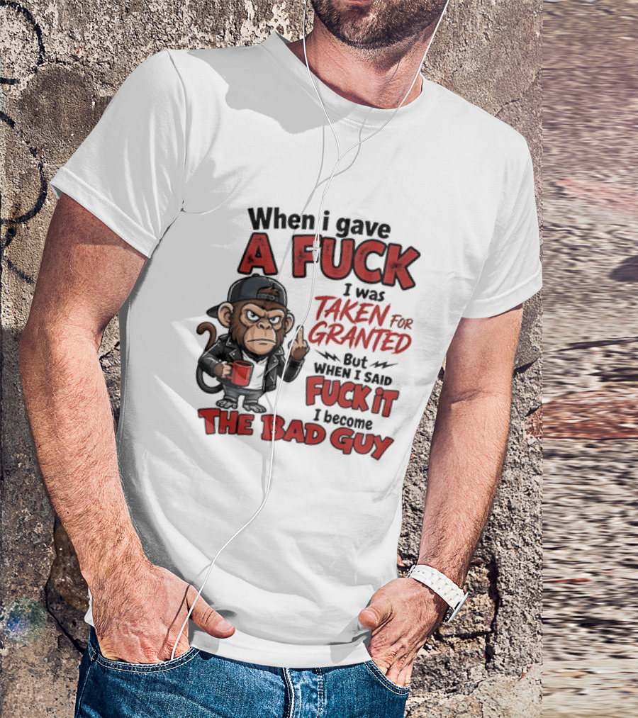 When I Gave A Fuck I Was Taken For Granted But When I Said Fuck It I Became The Bad Guy T-Shirt