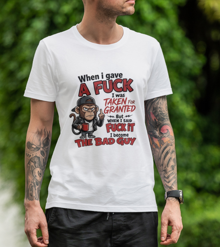 When I Gave A Fuck I Was Taken For Granted But When I Said Fuck It I Became The Bad Guy T-Shirt